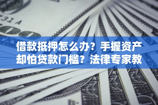 北京借款抵押怎么办？手握资产却怕贷款门槛？法律专家教你办抵押不踩坑