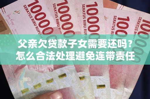 北京父亲欠贷款子女需要还吗？怎么合法处理避免连带责任？