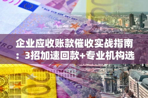 北京企业应收账款催收实战指南：3招加速回款+专业机构选择避坑