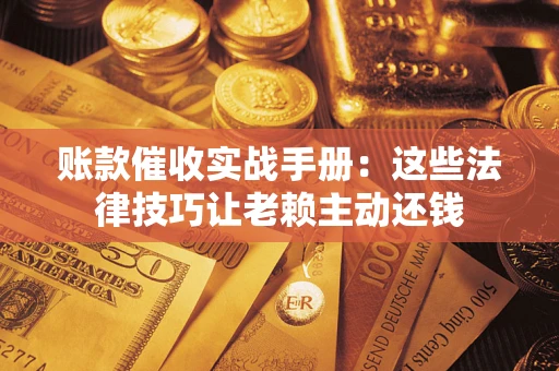 北京账款催收实战手册：这些法律技巧让老赖主动还钱