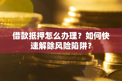 北京借款抵押怎么办理？如何快速解除风险陷阱？