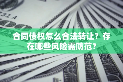 北京合同债权怎么合法转让？存在哪些风险需防范？