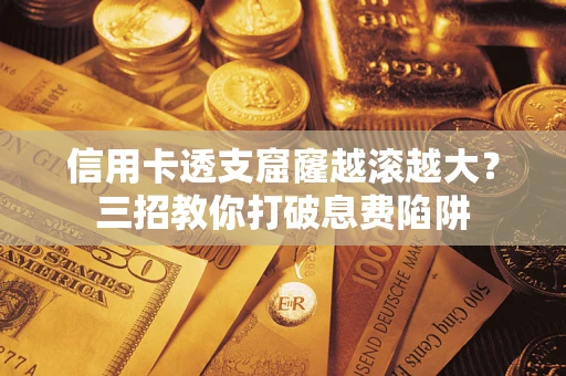 北京信用卡透支窟窿越滚越大？三招教你打破息费陷阱