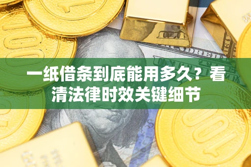 北京一纸借条到底能用多久？看清法律时效关键细节