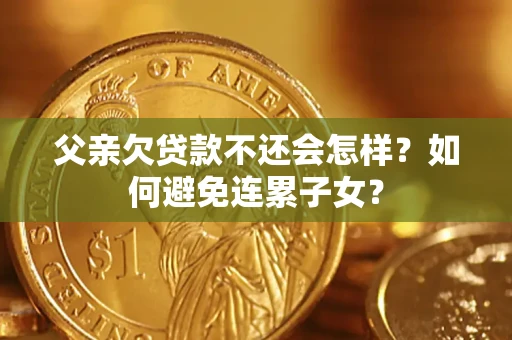 北京父亲欠贷款不还会怎样？如何避免连累子女？