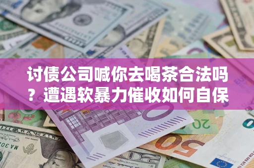 北京讨债公司喊你去喝茶合法吗？遭遇软暴力催收如何自保？