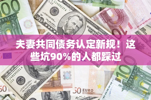 北京夫妻共同债务认定新规！这些坑90%的人都踩过