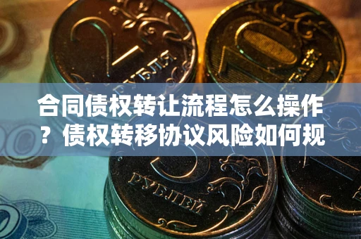 北京合同债权转让流程怎么操作？债权转移协议风险如何规避？