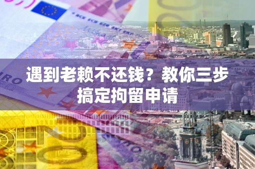 北京遇到老赖不还钱？教你三步搞定拘留申请