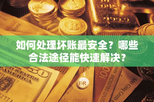 北京如何处理坏账最安全？哪些合法途径能快速解决？