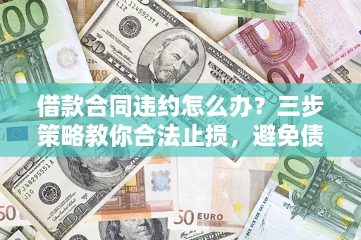 北京借款合同违约怎么办？三步策略教你合法止损，避免债务危机升级