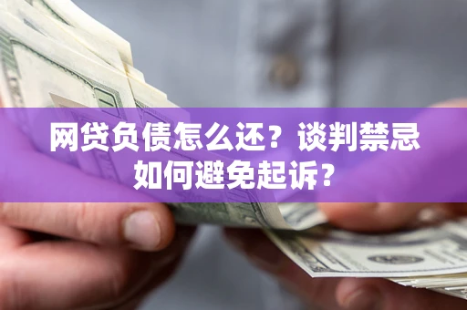 北京网贷负债怎么还？谈判禁忌如何避免起诉？