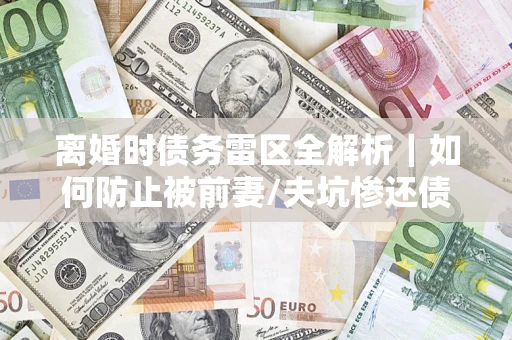 北京离婚时债务雷区全解析｜如何防止被前妻/夫坑惨还债？