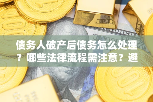 北京债务人破产后债务怎么处理？哪些法律流程需注意？避免踩坑指南