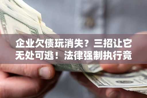 北京企业欠债玩消失？三招让它无处可逃！法律强制执行竟比讨债公司还狠？