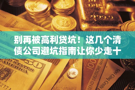 北京别再被高利贷坑！这几个清债公司避坑指南让你少走十年弯路