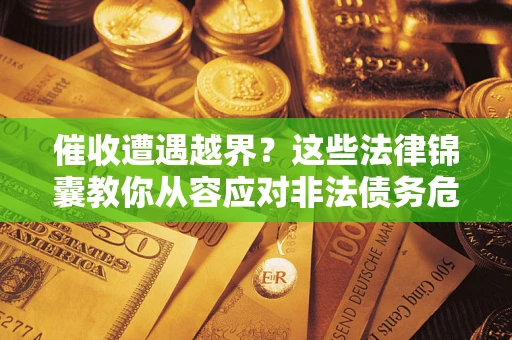 北京催收遭遇越界？这些法律锦囊教你从容应对非法债务危机
