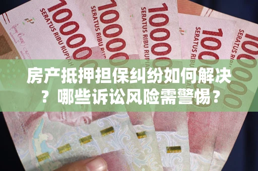 北京房产抵押担保纠纷如何解决？哪些诉讼风险需警惕？