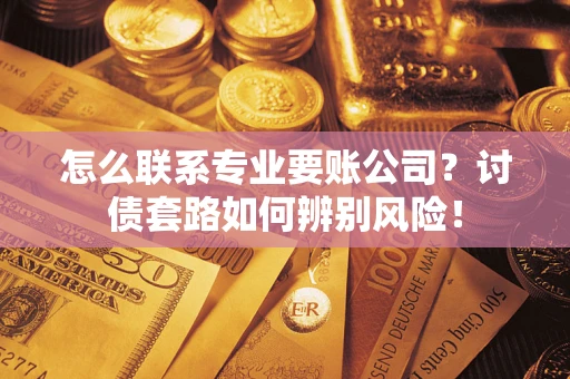 北京怎么联系专业要账公司？讨债套路如何辨别风险！