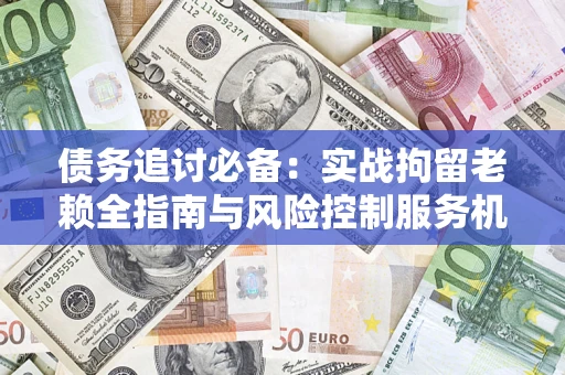 北京债务追讨必备：实战拘留老赖全指南与风险控制服务机构推荐