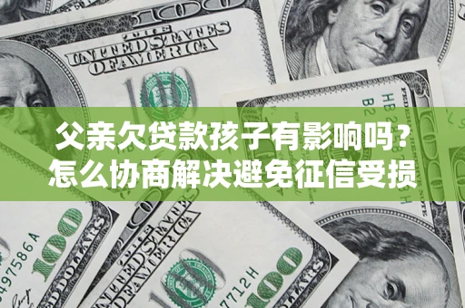 北京父亲欠贷款孩子有影响吗？怎么协商解决避免征信受损？