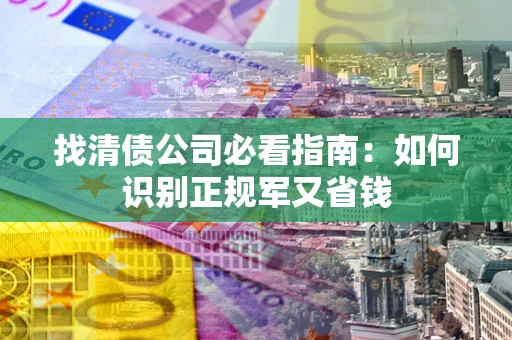 北京找清债公司必看指南：如何识别正规军又省钱