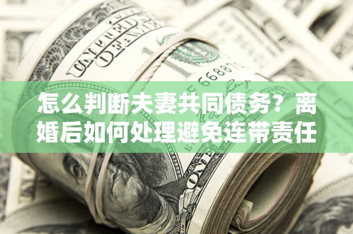 北京怎么判断夫妻共同债务？离婚后如何处理避免连带责任？