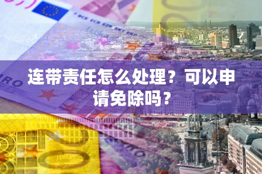 北京连带责任怎么处理？可以申请免除吗？