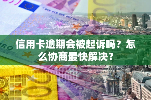 北京信用卡逾期会被起诉吗？怎么协商最快解决？