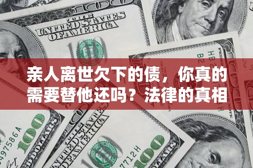 北京亲人离世欠下的债，你真的需要替他还吗？法律的真相或许与你想的不一样