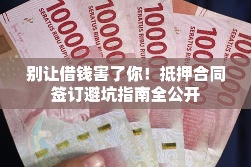 北京别让借钱害了你！抵押合同签订避坑指南全公开